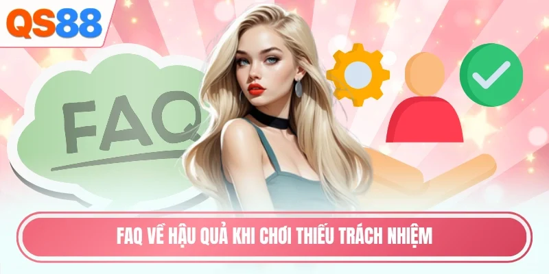 Faq về hậu quả khi chơi thiếu trách nhiệm
